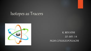 Isotopes as Tracers
K. REVATHI
20-MY-14
NGM COLLEGE,POLLACHI
 