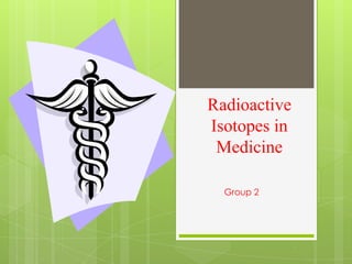 Radioactive
Isotopes in
Medicine
Group 2

 