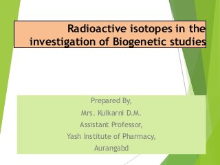 Radioactive isotopes in the
investigation of Biogenetic studies
Prepared By,
Mrs. Kulkarni D.M.
Assistant Professor,
Yash Institute of Pharmacy,
Aurangabd
 