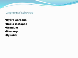 Components of nuclear waste
•Hydro carbons
•Radio isotopes
•Uranium
•Mercury
•Cyanide
 
