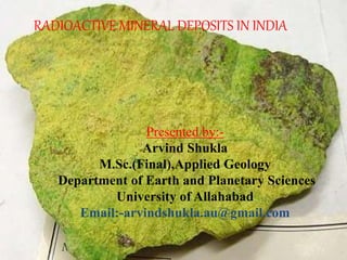 RADIOACTIVE MINERAL DEPOSITS IN INDIA
Presented by:-
Arvind Shukla
M.Sc.(Final),Applied Geology
Department of Earth and Planetary Sciences
University of Allahabad
Email:-arvindshukla.au@gmail.com
 