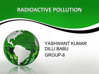 RADIOACTIVE POLLUTION
YASHWANT KUMAR
DILLI BABU
GROUP-8
 