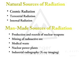 • Cosmic Radiation
• Terrestrial Radiation
• Internal Radiation
• Production and reserch of nuclear weapons
• Mining of radioactive ore
• Medical waste
• Nuclear power plants
• Industrial radiography (X-ray imaging)
 