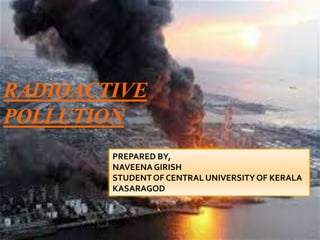RADIOACTIVE
POLLUTION
PREPARED BY,
NAVEENAGIRISH
STUDENTOF CENTRAL UNIVERSITYOF KERALA
KASARAGOD
 