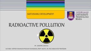 RADIOACTIVE POLLUTION
SUSTAINABLE DEVELOPMENT
BY : AZMI BIN A.MATALI
LECTURE: YUPITER HARANGAN PRASADA MANURUNG (PROF. MADYA. DR. ING) ASSOCIATED PROFESSOR
 