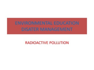ENVIRONMENTAL EDUCATION
DISATER MANAGEMENT
RADIOACTIVE POLLUTION
 