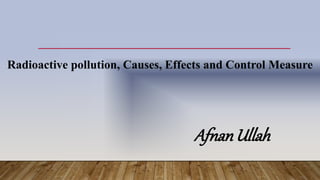 Radioactive pollution, Causes, Effects and Control Measure
AfnanUllah
 