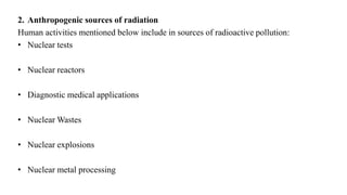 2. Anthropogenic sources of radiation
Human activities mentioned below include in sources of radioactive pollution:
• Nuclear tests
• Nuclear reactors
• Diagnostic medical applications
• Nuclear Wastes
• Nuclear explosions
• Nuclear metal processing
 