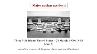 one of the elements of the power plant’s system malfunctioned
Major nuclear accidents
Three Mile Island, United States – 28 March, 1979 (INES
Level 5)
 