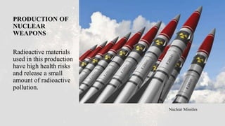 PRODUCTION OF
NUCLEAR
WEAPONS
Radioactive materials
used in this production
have high health risks
and release a small
amount of radioactive
pollution.
Nuclear Missiles
 