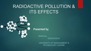 RADIOACTIVE POLLUTION &
ITS EFFECTS
SHER ALI
S2023253018
UNIVERSITY OF MANAGEMENT &
TECHNOLOGY LAHORE
Presented by
 