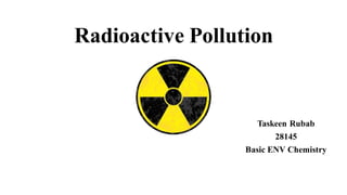 Radioactive Pollution
Taskeen Rubab
28145
Basic ENV Chemistry
 