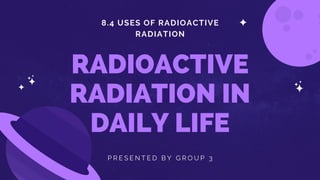 8.4 USES OF RADIOACTIVE
RADIATION
RADIOACTIVE
RADIATION IN
DAILY LIFE
P R E S E N T E D B Y G R O U P 3
 