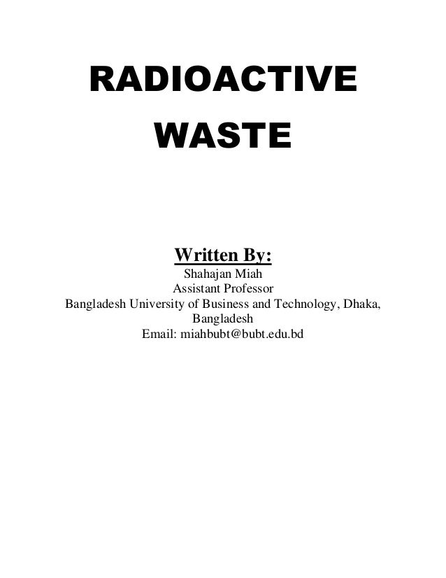 RADIOACTIVE
WASTE
Written By:
Shahajan Miah
Assistant Professor
Bangladesh University of Business and Technology, Dhaka,
Bangladesh
Email: miahbubt@bubt.edu.bd
 