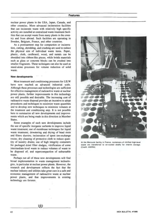 Features

nuclear power plants in the USA, Japan, Canada, and
other countries. More advanced incineration facilities
that can incinerate waste with relatively high specific
activity are installed at centralized waste treatment facil-
ities that can accept waste from many plants in the coun-
try and from abroad. Such facilities are operating in
Sweden, Belgium, France, and other countries.
    As a pretreatment step for compaction or incinera-
tion, cutting, shredding, and crushing are used to reduce
the physical size of individual waste items. Paper,
plastic, cloth, cardboard, wood, and metals can be
shredded into ribbon-like pieces, while brittle materials
such as glass or concrete blocks can be crushed into
smaller fragments. These techniques can also be used as
stand-alone processes for volume reduction of solid
waste.

New developments

    Most treatment and conditioning processes for LILW
have now reached an advanced industrial scale.
Although these processes and technologies are sufficient
for effective management of radioactive waste at nuclear
power plants, further improvements in this technology
are still possible and desirable. The increasing cost of
radioactive waste disposal provides an incentive to adopt
procedures and techniques to minimize waste quantities
and to develop new techniques to minimize volumes at
the treatment and conditioning step. It is not possible
here to summarize all new developments and improve-
ments which are being made in this direction in Member
States.
    Some examples of such new developments include
the use of specific inorganic sorbents to improve liquid
waste treatment; use of membrane techniques for liquid
waste treatment; dewatermg and drying of bead resin
and filters slurries; incineration of spent ion-exchange
resins; dry cleaning of protective cloth to reduce quan-
tity of laundry drains; use of high integrity containers             At the Marcoule facility in France, containers of vitrified high-level
for packaged dried filter sludges; vitrification of some             waste are transferred to air-cooled shafts for interim storage.
                                                                     (Credit: ANDRA)
intermediate-level waste to reduce volumes of waste to
be disposed of; and supercompaction of unburnable
waste.
    Perhaps not all of these new developments will find
broad implementation in waste management technolo-
gies, in particular at nuclear power plants. However, the
research and development reflects the fact that the
nuclear industry and utilities take great care in a safe and
economic management of radioactive waste at nuclear
power plants, and that improvements in existing
technology are forseen.




42                                                                                                             IAEA BULLETIN, 4/1989
 