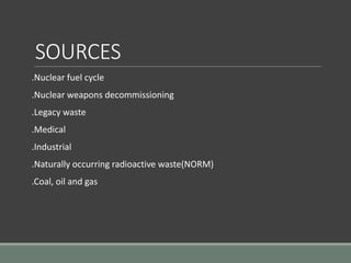 SOURCES
.Nuclear fuel cycle
.Nuclear weapons decommissioning
.Legacy waste
.Medical
.Industrial
.Naturally occurring radioactive waste(NORM)
.Coal, oil and gas
 