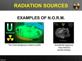 RADIATION SOURCES
The most dangerous metal on earth Accidental exposure
may result to
severe toxicity
EXAMPLES OF N.O.R.M.
 