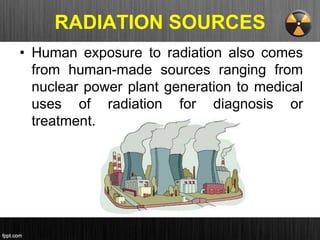 RADIATION SOURCES
• Human exposure to radiation also comes
from human-made sources ranging from
nuclear power plant generation to medical
uses of radiation for diagnosis or
treatment.
 
