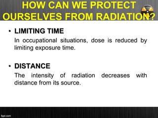 HOW CAN WE PROTECT
OURSELVES FROM RADIATION?
• LIMITING TIME
In occupational situations, dose is reduced by
limiting exposure time.
• DISTANCE
The intensity of radiation decreases with
distance from its source.
 