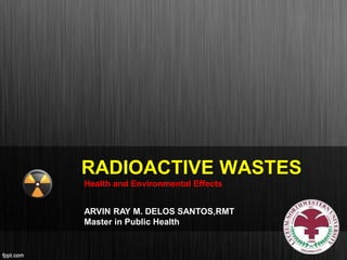 RADIOACTIVE WASTES
Health and Environmental Effects
ARVIN RAY M. DELOS SANTOS,RMT
Master in Public Health
 