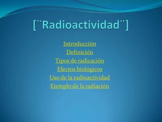 Introducción
      Definición
  Tipos de radicación
   Efectos biológicos
Uso de la radioactividad
Ejemplo de la radiación
 