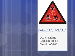 RADIOACTIVIDAD
LADY ALZATE
CARLOS TORO
DIANA LADINO
 