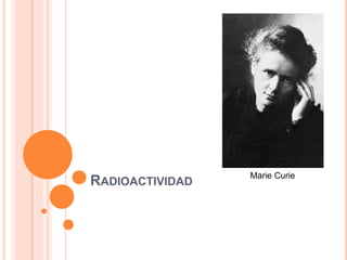 RADIOACTIVIDAD
Marie Curie
 