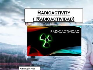 RADIOACTIVITY
( RADIOACTIVIDAD)
Autor:RafaelPérez
 