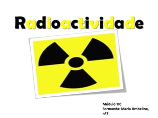 Radioactividade



          Módulo TIC
          Formanda: Maria Umbelina,
          nº7
 