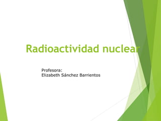 Radioactividad nuclear
Profesora:
Elizabeth Sánchez Barrientos
 