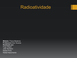 Radioatividade
Módulo: Física Moderna
Professora:Vera Tavares
Realizado por:
Hugo Magro
João Monteiro
Rafael Pinto
Rafael Nascimento
 