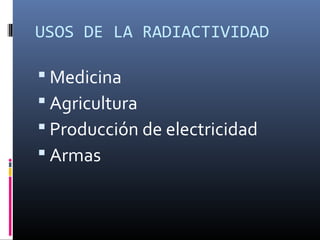 USOS DE LA RADIACTIVIDAD

 Medicina
 Agricultura
 Producción de electricidad
 Armas
 