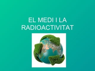EL MEDI I LA RADIOACTIVITAT 
