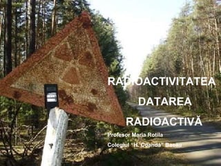 RADIOACTIVITATEA
DATAREA
RADIOACTIVĂ
Profesor Maria Rotila
Colegiul “H. Coandă” Bacău
 