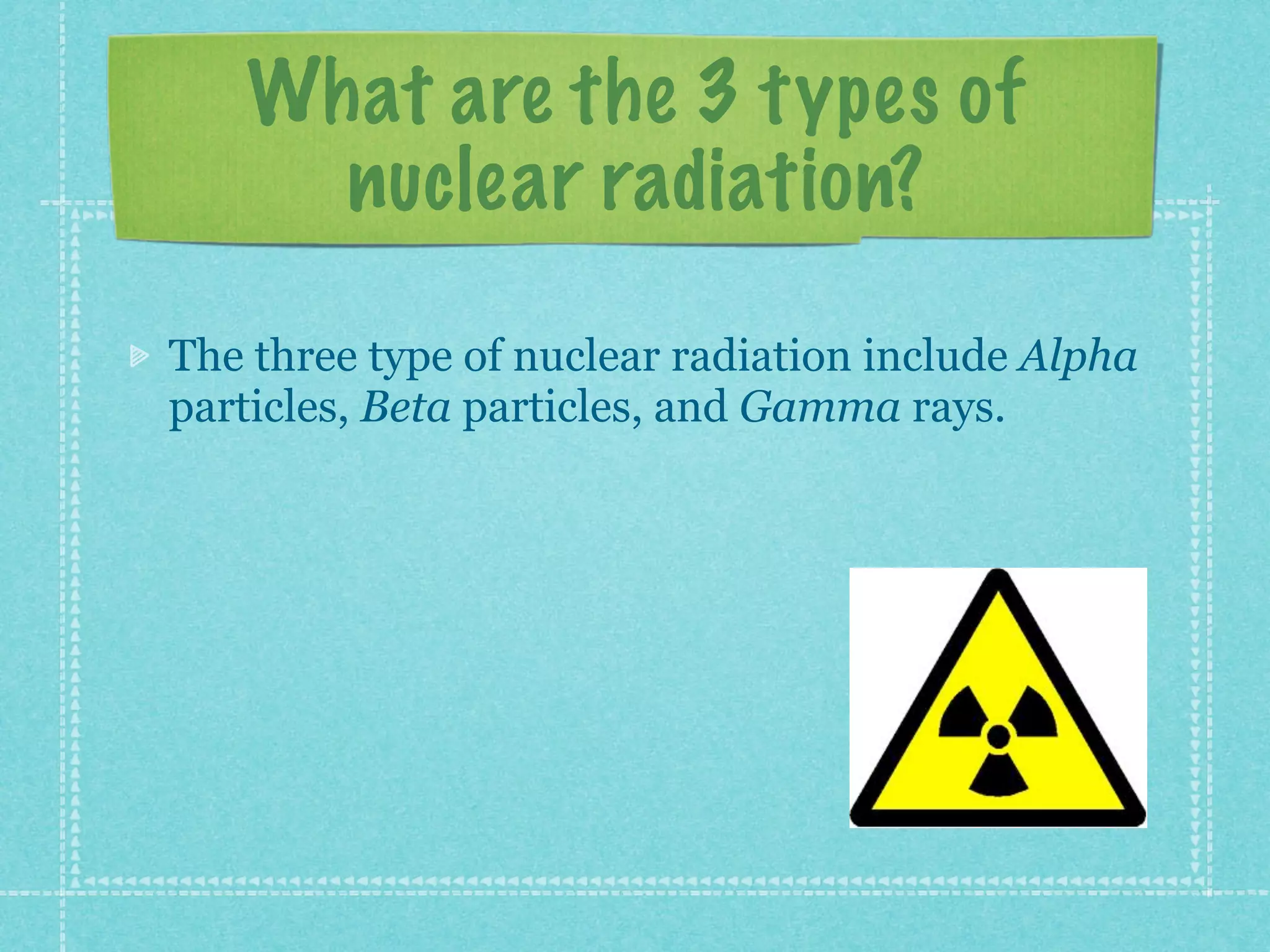 What are the 3 types of
nuclear radiation?
The three type of nuclear radiation include Alpha
particles, Beta particles, and Gamma rays.