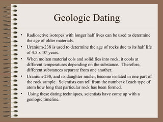 Geologic Dating
•   Radioactive isotopes with longer half lives can be used to determine
    the age of older materials.
•...