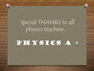 Special THANKS to all
physics teachers…
PHYSICS A +
 