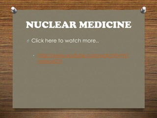 NUCLEAR MEDICINE
O Click here to watch more..
• http://www.youtube.com/watch?v=H1
nxAxozOYI
 