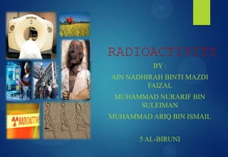 RADIOACTIVITY
BY :
AIN NADHIRAH BINTI MAZDI
FAIZAL
MUHAMMAD NURARIF BIN
SULEIMAN
MUHAMMAD ARIQ BIN ISMAIL
5 AL-BIRUNI
 