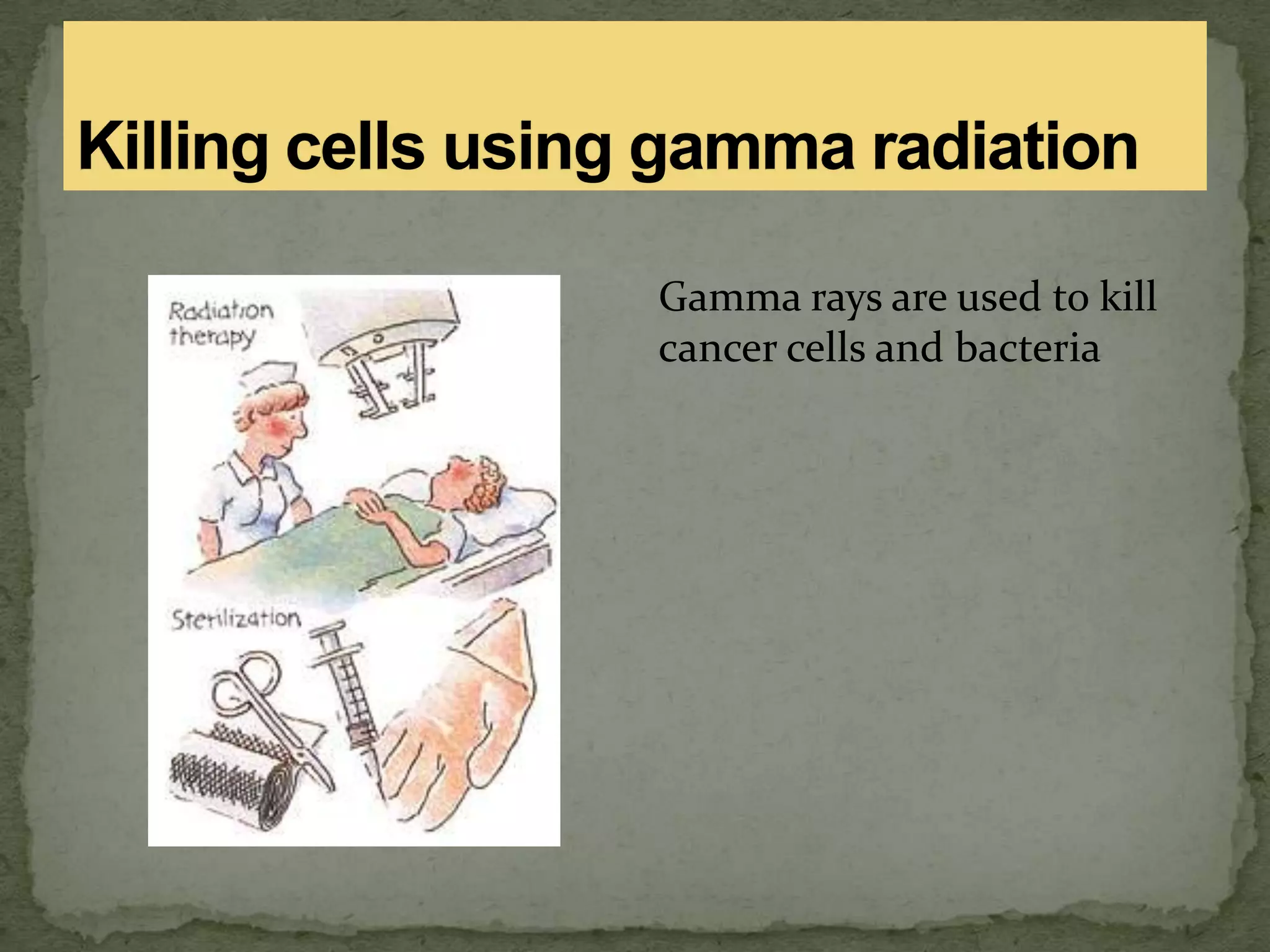 Gamma rays are used to kill
cancer cells and bacteria
 
