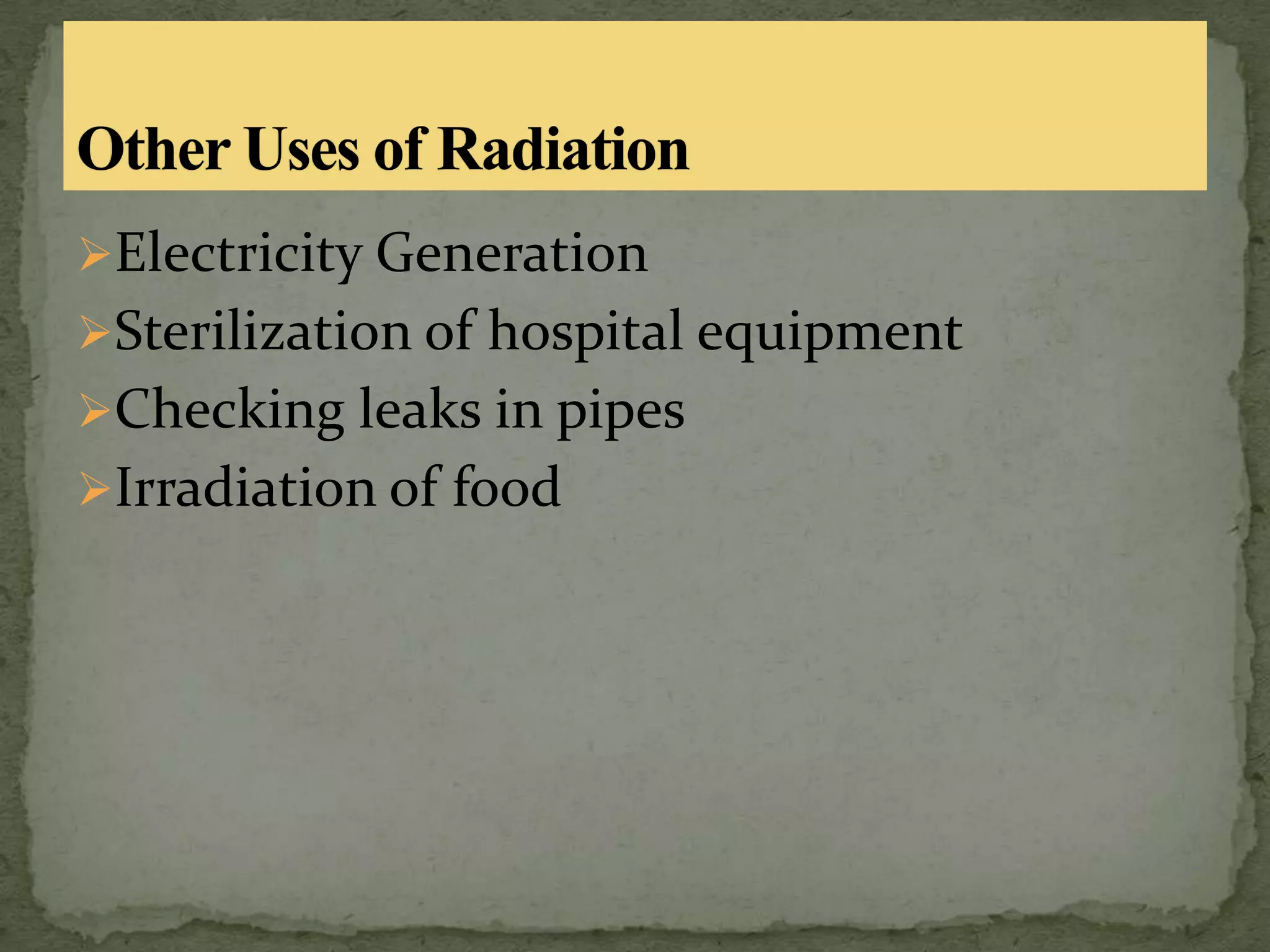 Electricity Generation
Sterilization of hospital equipment
Checking leaks in pipes
Irradiation of food
 