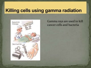 Gamma rays are used to kill
cancer cells and bacteria
 