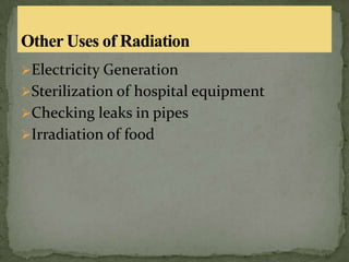 Electricity Generation
Sterilization of hospital equipment
Checking leaks in pipes
Irradiation of food
 