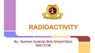 RADIOACTIVITY
By : Nuriman Syakirah Binti Ahmad Kilani
409/13138
 
