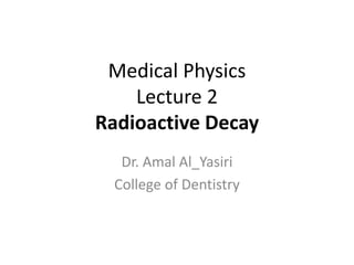Medical Physics
Lecture 2
Radioactive Decay
Dr. Amal Al_Yasiri
College of Dentistry
 