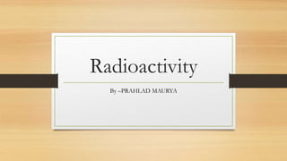 Radioactivity
By –PRAHLAD MAURYA
 