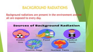 BACKGROUND RADIATIONS
Background radiations are present in the environment and we
all are exposed to every day.
 