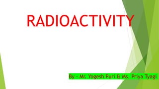 RADIOACTIVITY
By - Mr. Yogesh Puri & Ms. Priya Tyagi
 