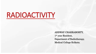 RADIOACTIVITY
ADDWAY CHAKRABORTY,
1st year Resident,
Department of Radiotherapy,
Medical College Kolkata.
 