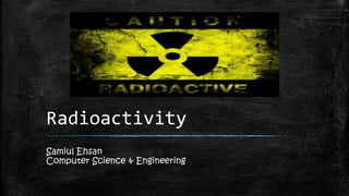 Radioactivity
Samiul Ehsan
Computer Science & Engineering
 